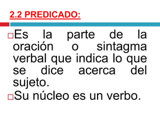 2.2 PREDICADO:
Es la parte de la
oración o sintagma
verbal que indica lo que
se dice acerca del
sujeto.
Su núcleo es un verbo.
 