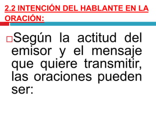 2.2 INTENCIÓN DEL HABLANTE EN LA
ORACIÓN:
Según la actitud del
emisor y el mensaje
que quiere transmitir,
las oraciones pueden
ser:
 