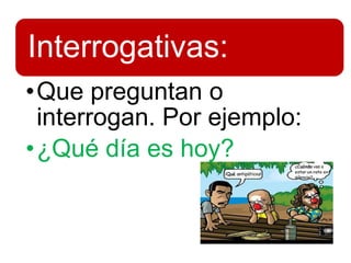 Interrogativas:
•Que preguntan o
interrogan. Por ejemplo:
•¿Qué día es hoy?
 