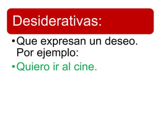 Desiderativas:
•Que expresan un deseo.
Por ejemplo:
•Quiero ir al cine.
 