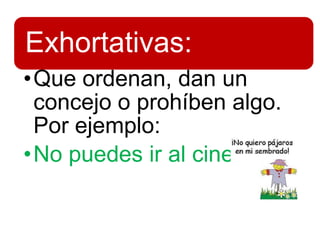 Exhortativas:
•Que ordenan, dan un
concejo o prohíben algo.
Por ejemplo:
•No puedes ir al cine.
 