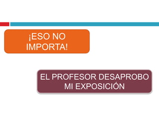 ¡ESO NO
IMPORTA!
EL PROFESOR DESAPROBO
MI EXPOSICIÓN
 