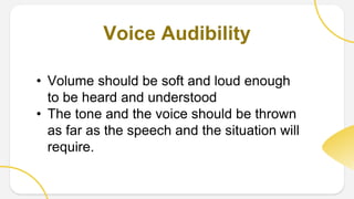 Voice Audibility
• Volume should be soft and loud enough
to be heard and understood
• The tone and the voice should be thrown
as far as the speech and the situation will
require.
 