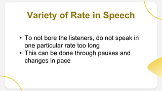 Variety of Rate in Speech
• To not bore the listeners, do not speak in
one particular rate too long
• This can be done through pauses and
changes in pace
 
