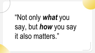 “Not only what you
say, but how you say
it also matters.”
 