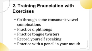 2. Training Enunciation with
Exercises
• Go through some consonant-vowel
combinations
• Practice diphthongs
• Practice tongue twisters
• Record yourself speaking
• Practice with a pencil in your mouth
 