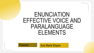 ENUNCIATION
EFFECTIVE VOICE AND
PARALANGUAGE
ELEMENTS
Presenter: Ana Marie Elopre
 
