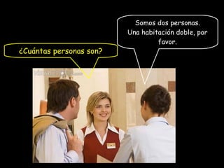 Somos dos personas.
Una habitación doble, por
favor.
¿Cuántas personas son?