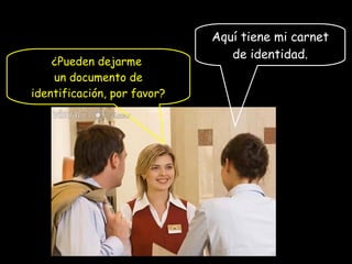 ¿Pueden dejarme
un documento de
identificación, por favor?
Aquí tiene mi carnet
de identidad.
 