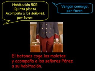 Vengan conmigo,
por favor.
El botones coge las maletas
y acompaña a los señores Pérez
a su habitación.
Habitación 505.
Quinta planta.
Acompaña a los señores,
por favor.
 