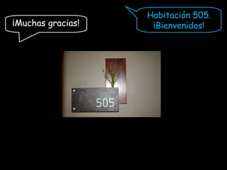 Habitación 505.
¡Bienvenidos!¡Muchas gracias!
 