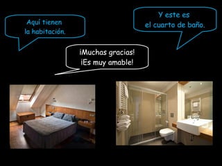 Y este es
el cuarto de baño.Aquí tienen
la habitación.
¡Muchas gracias!
¡Es muy amable!
 