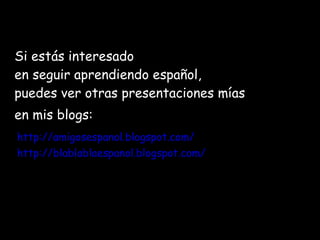 Si estás interesado
en seguir aprendiendo español,
puedes ver otras presentaciones mías
en mis blogs:
http://amigosespanol.blogspot.com/
http://blablablaespanol.blogspot.com/
 