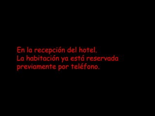 En la recepción del hotel.
La habitación ya está reservada
previamente por teléfono.