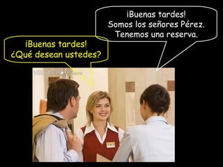 ¡Buenas tardes!
Somos los señores Pérez.
Tenemos una reserva.
¡Buenas tardes!
¿Qué desean ustedes?
 