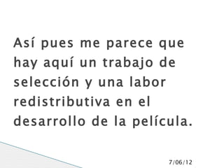 Así pues me parece que
hay aquí un trabajo de
selección y una labor
redistributiva en el
desarrollo de la película.


                        7/06/12
 