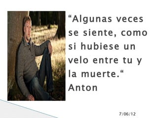 “Algunas veces
se siente, como
si hubiese un
velo entre tu y
la muerte.“
Anton

          7/06/12
 