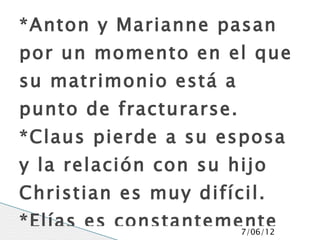 *Anton y Marianne pasan
por un momento en el que
su matrimonio está a
punto de fracturarse.
*Claus pierde a su esposa
y la relación con su hijo
Christian es muy difícil.
*Elías es constantemente
                     7/06/12
 