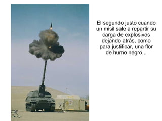 El segundo justo cuando un misil sale a repartir su carga de explosivos dejando atrás, como para justificar, una flor de humo negro... 