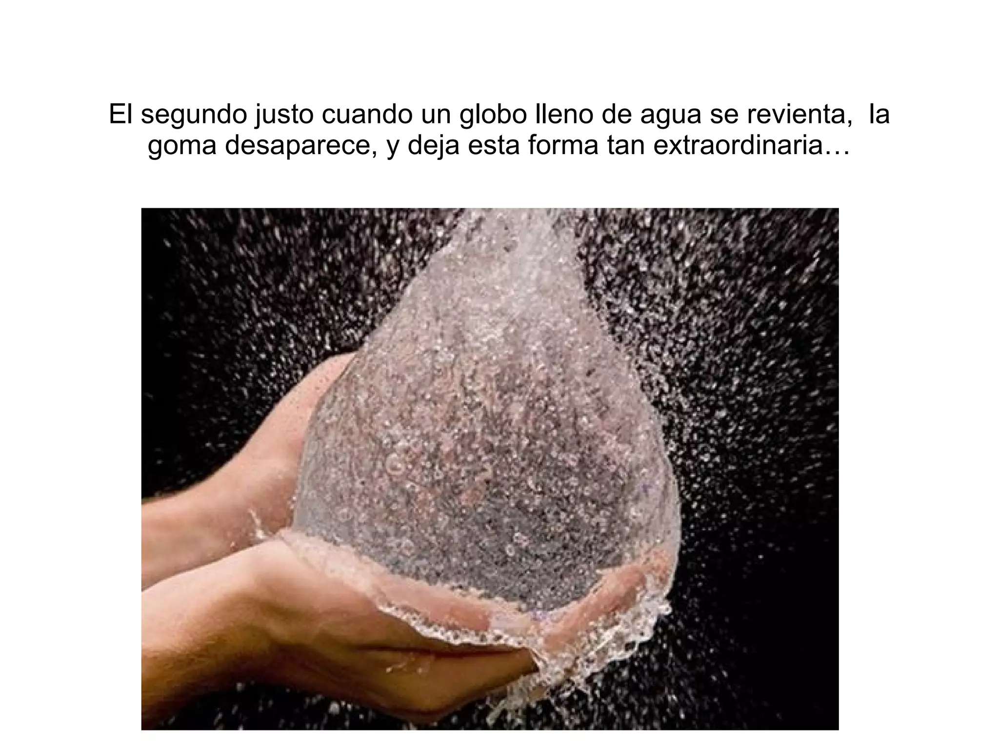 El segundo justo cuando un globo lleno de agua se revienta,  la goma desaparece, y deja esta forma tan extraordinaria… 