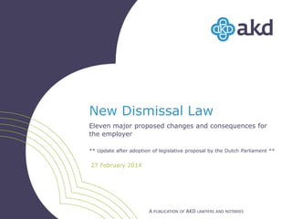 New Dismissal Law
Eleven major proposed changes and consequences for
the employer
** Update after adoption of legislative proposal by the Dutch Parliament **

27 February 2014

A PUBLICATION OF AKD LAWYERS AND NOTARIES

 