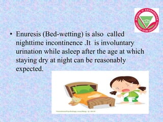 • Enuresis (Bed-wetting) is also called
nighttime incontinence .It is involuntary
urination while asleep after the age at which
staying dry at night can be reasonably
expected.
 