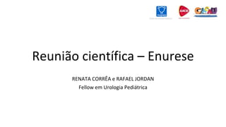 Reunião científica – Enurese
RENATA CORRÊA e RAFAEL JORDAN
Fellow em Urologia Pediátrica
 