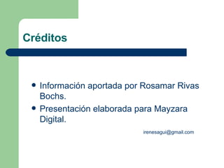 Créditos Información aportada por Rosamar Rivas Bochs. Presentación elaborada para Mayzara Digital. [email_address] 