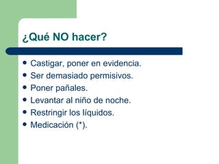 ¿Qué NO hacer? Castigar, poner en evidencia. Ser demasiado permisivos. Poner pañales. Levantar al niño de noche. Restringir los líquidos. Medicación (*). 