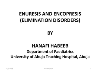 ENURESIS AND ENCOPRESIS
(ELIMINATION DISORDERS)
BY
HANAFI HABEEB
Department of Paediatrics
University of Abuja Teaching Hospital, Abuja
22/2/2018 1Hanafi Habeeb
 