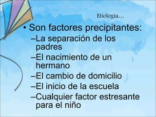 Etiología…

• Son factores precipitantes:
 –La separación de los
  padres
 –El nacimiento de un
  hermano
 –El cambio de domicilio
 –El inicio de la escuela
 –Cualquier factor estresante
  para el niño
 