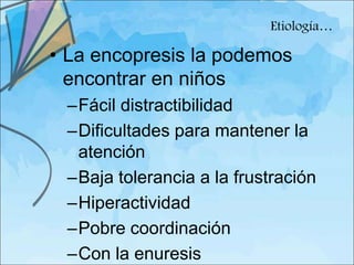 Etiología…

• La encopresis la podemos
  encontrar en niños
 –Fácil distractibilidad
 –Dificultades para mantener la
  atención
 –Baja tolerancia a la frustración
 –Hiperactividad
 –Pobre coordinación
 –Con la enuresis
 