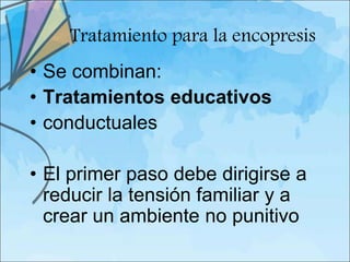 Tratamiento para la encopresis
• Se combinan:
• Tratamientos educativos
• conductuales

• El primer paso debe dirigirse a
  reducir la tensión familiar y a
  crear un ambiente no punitivo
 