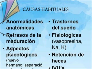 CAUSAS HABITUALES

• Anormalidades       • Trastornos
  anatómicas            del sueño
• Retrasos de la      • Fisiologicas
  maduración            (vasopresina,
• Aspectos              Na, K)
  psicológicos        • Retencion de
 (nuevo                 heces
 hermano, separació
 