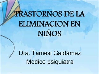 TRASTORNOS DE LA
 ELIMINACION EN
      NIÑOS

 Dra. Tamesi Galdámez
   Medico psiquiatra
 
