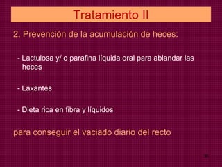 Tratamiento II
2. Prevención de la acumulación de heces:
- Lactulosa y/ o parafina líquida oral para ablandar las
heces
- Laxantes
- Dieta rica en fibra y líquidos
para conseguir el vaciado diario del recto
36
 