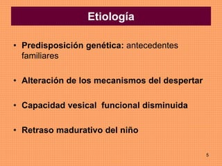 5
Etiología
• Predisposición genética: antecedentes
familiares
• Alteración de los mecanismos del despertar
• Capacidad vesical funcional disminuida
• Retraso madurativo del niño
 