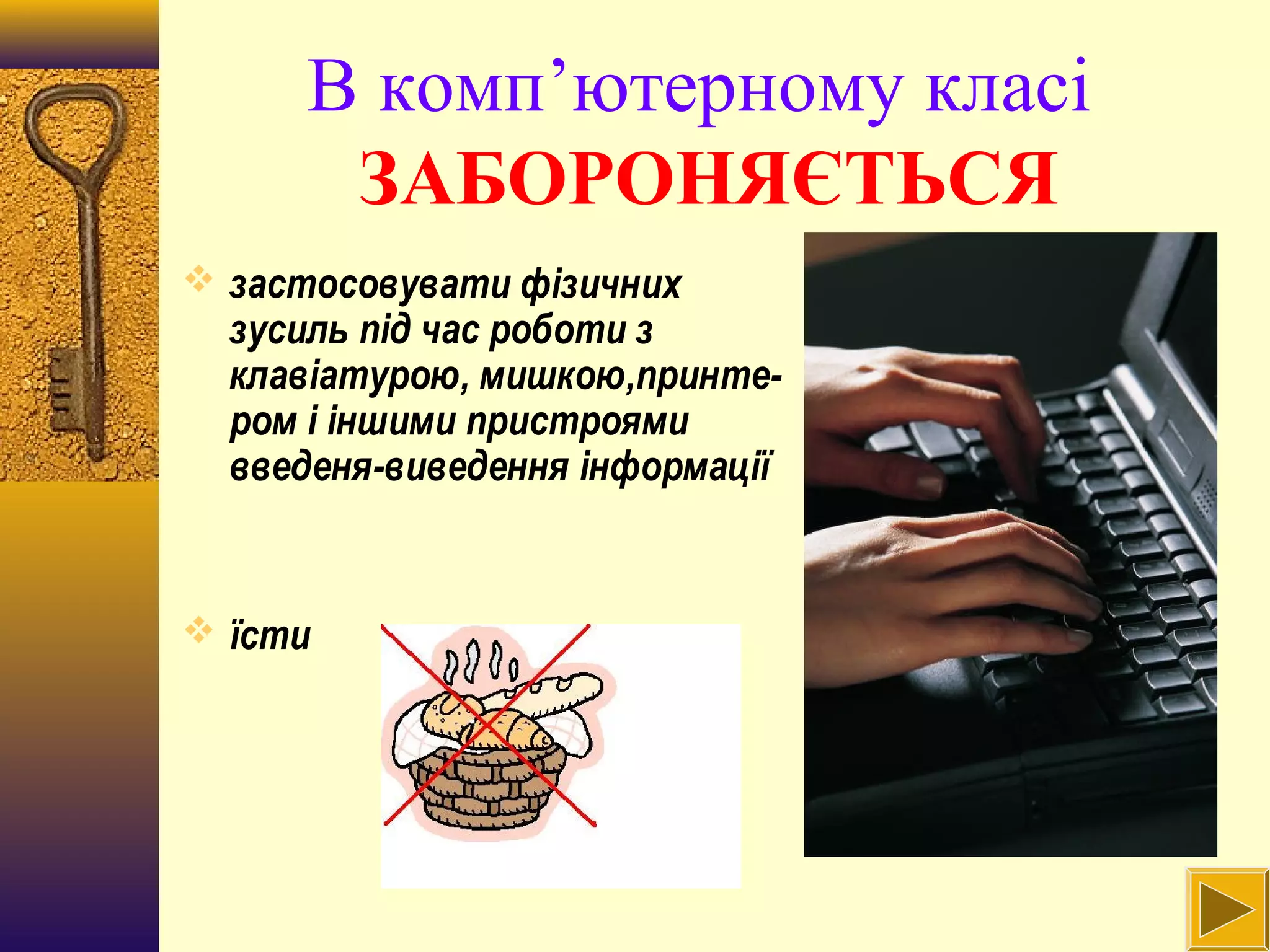 В комп’ютерному класі
ЗАБОРОНЯЄТЬСЯ
 застосовувати фізичних
зусиль під час роботи з
клавіатурою, мишкою,принте-
ром і іншими пристроями
введеня-виведення інформації
 їсти
 