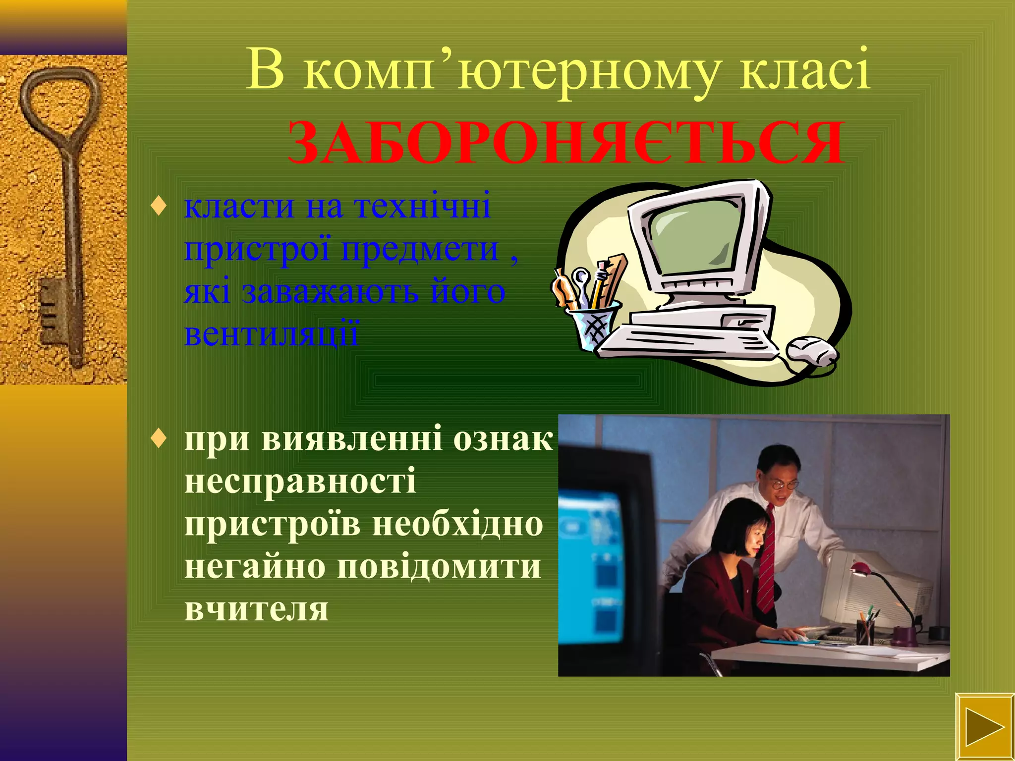 В комп’ютерному класі
ЗАБОРОНЯЄТЬСЯ
♦ класти на технічні
пристрої предмети ,
які заважають його
вентиляції
♦ при виявленні ознак
несправності
пристроїв необхідно
негайно повідомити
вчителя
 