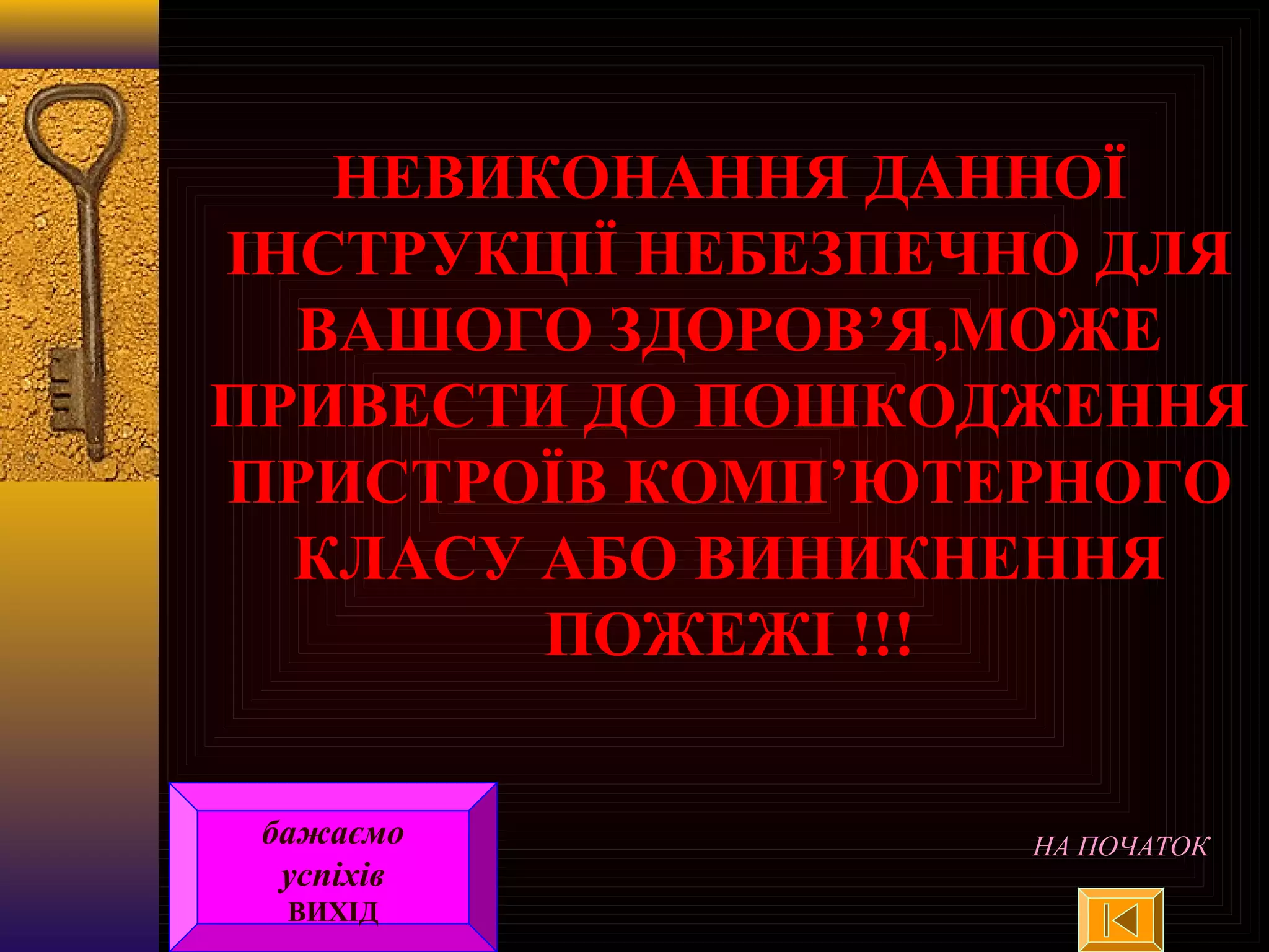 НЕВИКОНАННЯ ДАННОЇ
ІНСТРУКЦІЇ НЕБЕЗПЕЧНО ДЛЯ
ВАШОГО ЗДОРОВ’Я,МОЖЕ
ПРИВЕСТИ ДО ПОШКОДЖЕННЯ
ПРИСТРОЇВ КОМП’ЮТЕРНОГО
КЛАСУ АБО ВИНИКНЕННЯ
ПОЖЕЖІ !!!
НА ПОЧАТОКбажаємо
успіхів
ВИХІД
 
