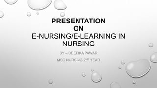 PRESENTATION
ON
E-NURSING/E-LEARNING IN
NURSING
BY – DEEPIKA PAWAR
MSC NURSING 2ND YEAR
 