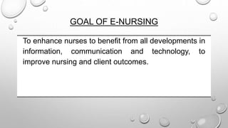 GOAL OF E-NURSING
To enhance nurses to benefit from all developments in
information, communication and technology, to
improve nursing and client outcomes.
 
