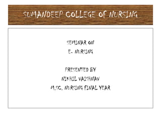 SUMANDEEP COLLEGE OF NURSING
SEMINAR ON
E- NURSING
PRESENTED BY
NIKHIL VAISHNAV
M.SC. NURSING FINAL YEAR
 