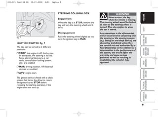 9
SAFETY
STARTING
AND
DRIVING
WARNING
LIGHTS
AND
MESSAGES
IN
AN
EMERGENCY
MAINTENANCE
AND
CARE
TECHNICAL
SPECIFICATIONS
ALPHABETICAL
INDEX
YOUR
CAR
IGNITION SWITCH fig. 7
The key can be turned to 3 different
positions:
❒ STOP: the engine is off, the key can
be extracted, the steering is locked.
Some electrical devices (e.g. car
radio, central door locking system,
etc.) are enabled
❒ MAR: driving position. All electrical
devices are enabled
❒ AVV: engine start.
The ignition device is fitted with a safety
system that forces the driver to return
the ignition key to STOP before
repeating the starting operation, if the
engine does not start up.
Never extract the key
while the vehicle is moving.
The steering wheel would be locked
as soon as the steering wheel is
turned. This also applies to when
the car is towed.
Any operations in the aftermarket,
which would involve tampering with
the steering or the steering column
(e.g. fitting an anti-theft device), are
absolutley prohibited unless they
are carried out and authorized by a
Ford Dealership; in the addition of a
deterioration in the performance of
the system, this would affect the
warranty and cause serious
problems as well as resulting in
invalidating the vehicle’s type
approval.
WARNING
fig. 7 KA00005m
STEERING COLUMN LOCK
Engagement
When the key is at STOP, remove the
key and turn the steering wheel until it
locks.
Disengagement
Rock the steering wheel slightly as you
turn the ignition key to MAR.
001-025 Ford KA GB 15-07-2008 8:51 Pagina 9
 