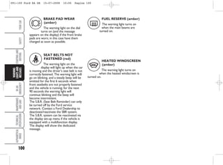 100
IN
AN
EMERGENCY
MAINTENANCE
AND
CARE
TECHNICAL
SPECIFICATIONS
ALPHABETICAL
INDEX
YOUR
CAR
SAFETY
STARTING
AND
DRIVING
WARNING
LIGHTS
AND
MESSAGES
SEAT BELTS NOT
FASTENED (red)
The warning light on the
display will light up when the car
is moving and the driver’s seat belt is not
correctly fastened. The warning light will
go on blinking, and a steady beep will be
emitted for the first 6 seconds when
front seatbelts are not properly fastened
and the vehicle is running; for the next
90 seconds the warning light will
continue blinking and the beep will
become intermittent.
The S.B.R. (Seat Belt Reminder) can only
be turned off by the Ford service
network. Contact a Ford Dealership to
deactivate/reactivate the SBR system.
The S.B.R. system can be reactivated via
the display set-up menu if the vehicle is
equipped with a multifunction display.
The display will show the dedicated
message.
BRAKE PAD WEAR
(amber)
The warning light on the dial
turns on (and the message
appears on the display) if the front brake
pads are worn; in this case have them
changed as soon as possible.
d
FUEL RESERVE (amber)
The warning light turns on
when the main beams are
turned on.
(
HEATED WINDSCREEN
(amber)
The warning light turns on
when the heated windscreen is
turned on.
A
<
091-100 Ford KA GB 15-07-2008 10:00 Pagina 100
 