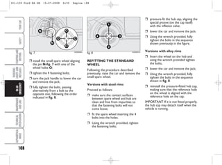 REFITTING THE STANDARD
WHEEL
Following the procedure described
previously, raise the car and remove the
small spare wheel.
Versions with steel rims
Proceed as follows:
❒ make sure the contact surfaces
between spare wheel and hub are
clean and free from impurities so
that the fastening bolts will not
come loose;
❒ fit the spare wheel inserting the 4
bolts into the holes;
❒ Using the wrench provided, tighten
the fastening bolts;
❒ pressure-fit the hub cap, aligning the
special groove (on the cap itself)
with the inflation valve;
❒ lower the car and remove the jack;
❒ Using the wrench provided, fully
tighten the bolts in the sequence
shown previously in the figure.
Versions with alloy rims
❒ Insert the wheel on the hub and
using the wrench provided tighten
the bolts;
❒ lower the car and remove the jack;
❒ Using the wrench provided, fully
tighten the bolts in the sequence
shown in fig. 8.
❒ reinstall the pressure-fitted hub cap,
making sure that the reference hole
on the wheel is aligned with the
reference hole on the cap.
IMPORTANT If it is not fitted properly,
the hub cap may detach itself when the
vehicle is running.
❒ install the small spare wheel aligning
the pin N-fig. 7 with one of the
wheel holes O;
❒ tighten the 4 fastening bolts;
❒ turn the jack handle to lower the car
and remove the jack;
❒ fully tighten the bolts, passing
alternatively from a bolt to the
opposite one, following the order
indicated in fig. 8.
fig. 7
N
N
O
O
O O
KA00066m
fig. 8
2
1
4 3
KA00067m
108
WARNING
LIGHTS
AND
MESSAGES
MAINTENANCE
AND
CARE
TECHNICAL
SPECIFICATIONS
ALPHABETICAL
INDEX
YOUR
CAR
SAFETY
STARTING
AND
DRIVING
IN
AN
EMERGENCY
101-130 Ford KA GB 15-07-2008 8:50 Pagina 108
 