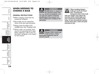 114
WARNING
LIGHTS
AND
MESSAGES
MAINTENANCE
AND
CARE
TECHNICAL
SPECIFICATIONS
ALPHABETICAL
INDEX
YOUR
CAR
SAFETY
STARTING
AND
DRIVING
IN
AN
EMERGENCY WHEN NEEDING TO
CHANGE A BULB
GENERAL INSTRUCTIONS
❒ Before changing a bulb check the
contacts for oxidation.
❒ Burnt bulbs must be replaced by
others of the same type and power.
❒ Always check the height of the
headlight beam after changing a bulb.
❒ When a bulb is not working, check
that the corresponding fuse is intact
before replacing it: refer to the “If a
fuse blows” paragraph in this chapter
for fuse location.
Modifications or repairs to
the electrical system that
are not carried out properly or do
not take the system’s technical
specifications into account can
cause malfunctions leading to the
risk of fire.
WARNING
Halogen bulbs contain gas
under pressure, if they
break glass fragments may be
thrown around.
WARNING
When handling halogen
bulbs just touch the metal
part. Touching the
transparent part of the bulb
with your fingers may reduce the
intensity of the emitted light and
even compromise duration of the
lamp. In case of accidental contact,
rub the lamp with a cloth and spirit
and leave to dry.
101-130 Ford KA GB 15-07-2008 8:50 Pagina 114
 