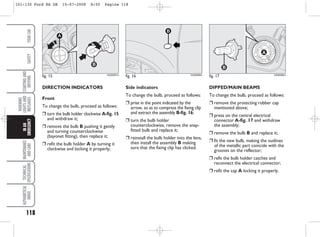 DIPPED/MAIN BEAMS
To change the bulb, proceed as follows:
❒ remove the protecting rubber cap
mentioned above;
❒ press on the central electrical
connector A-fig. 17 and withdraw
the assembly;
❒ remove the bulb B and replace it;
❒ fit the new bulb, making the outlines
of the metallic part coincide with the
grooves on the reflector;
❒ refit the bulb holder catches and
reconnect the electrical connector;
❒ refit the cap A locking it properly.
Side indicators
To change the bulb, proceed as follows:
❒ prise in the point indicated by the
arrow, so as to compress the fixing clip
and extract the assembly B-fig. 16;
❒ turn the bulb holder
counterclockwise, remove the snap-
fitted bulb and replace it;
❒ reinstall the bulb holder into the lens,
then install the assembly B making
sure that the fixing clip has clicked.
fig. 17 KA00089m
118
WARNING
LIGHTS
AND
MESSAGES
MAINTENANCE
AND
CARE
TECHNICAL
SPECIFICATIONS
ALPHABETICAL
INDEX
YOUR
CAR
SAFETY
STARTING
AND
DRIVING
IN
AN
EMERGENCY
DIRECTION INDICATORS
Front
To change the bulb, proceed as follows:
❒ turn the bulb holder clockwise A-fig. 15
and withdraw it;
❒ remove the bulb B pushing it gently
and turning counterclockwise
(bayonet fitting), then replace it;
❒ refit the bulb holder A by turning it
clockwise and locking it properly;
fig. 16
B
KA00088m
fig. 15 KA00087m
101-130 Ford KA GB 15-07-2008 8:50 Pagina 118
 