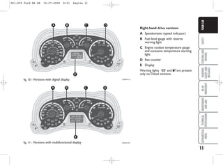 11
SAFETY
STARTING
AND
DRIVING
WARNING
LIGHTS
AND
MESSAGES
IN
AN
EMERGENCY
MAINTENANCE
AND
CARE
TECHNICAL
SPECIFICATIONS
ALPHABETICAL
INDEX
YOUR
CAR
B C D
E
A
KA00011m
KA00012m
Right-hand drive versions
A Speedometer (speed indicator)
B Fuel level gauge with reserve
warning light
C Engine coolant temperature gauge
and excessive temperature warning
light
D Rev counter
E Display
Warning lights m and E are present
only on Diesel versions.
fig. 10 - Versions with digital display
fig. 11 - Versions with multifunctional display
001-025 Ford KA GB 15-07-2008 8:51 Pagina 11
 