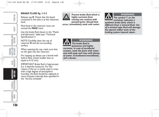 BRAKE FLUID fig. 1-2-3
Release cap E: Check that the liquid
contained in the tank is at the maximum
level.
Fluid level in the reservoir must not
exceed the MAX mark.
Use the brake fluid shown in the “Fluids
and lubricants” table (see “Technical
Specifications”).
NOTE Carefully clean the cap of
reservoir E and the surrounding
surface.
When opening the cap, make sure that
no dirt gets into the reservoir.
For topping up always use a funnel with
built-in filter (mesh smaller than or
equal to 0.12 mm).
IMPORTANT Brake fluid is hygroscopic
(i.e. it absorbs moisture). For this
reason, if the car is mainly used in areas
with a high degree of atmospheric
humidity, the fluid should be replaced at
more frequent intervals than specified in
the “Service schedule”.
136
WARNING
LIGHTS
AND
MESSAGES
TECHNICAL
SPECIFICATIONS
ALPHABETICAL
INDEX
YOUR
CAR
SAFETY
STARTING
AND
DRIVING
IN
AN
EMERGENCY
MAINTENANCE
AND
CARE Prevent brake fluid which is
highly corrosive from
coming into contact with
painted parts. Should that
occur, immediately wash with water.
The brake fluid is
poisonous and highly
corrosive. In case of accidental
contact, wash the parts with water
and mild soap and rinse with plenty
of water. If swallowed immediately
call a doctor.
WARNING
The symbol π on the
container indicates a
synthetic brake fluid, which is
different from a mineral fluid. Use
of a mineral type fluid will damage
the special rubber seals of the
braking system beyond repair.
WARNING
131-144 Ford KA GB 17-07-2008 9:16 Pagina 136
 